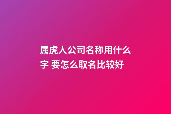 属虎人公司名称用什么字 要怎么取名比较好-第1张-公司起名-玄机派